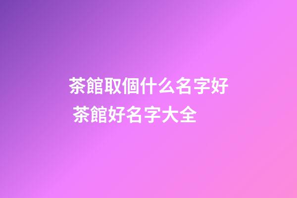 茶館取個什么名字好 茶館好名字大全-第1張-店鋪起名-玄機派